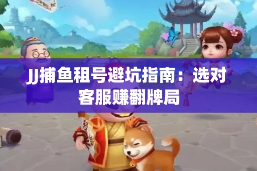 JJ捕鱼租号避坑指南：选对客服赚翻牌局