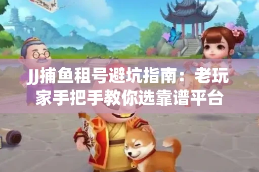 JJ捕鱼租号避坑指南：老玩家手把手教你选靠谱平台