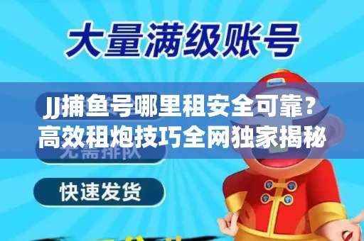 JJ捕鱼号哪里租安全可靠？高效租炮技巧全网独家揭秘