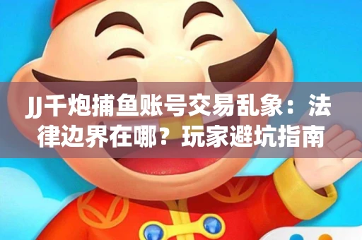 JJ千炮捕鱼账号交易乱象：法律边界在哪？玩家避坑指南