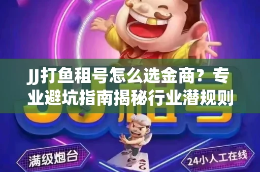 JJ打鱼租号怎么选金商？专业避坑指南揭秘行业潜规则