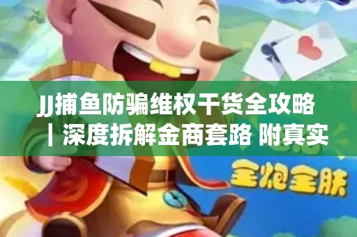 JJ捕鱼防骗维权干货全攻略｜深度拆解金商套路 附真实操作案例