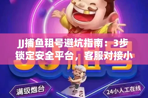 JJ捕鱼租号避坑指南：3步锁定安全平台，客服对接小技巧全公开